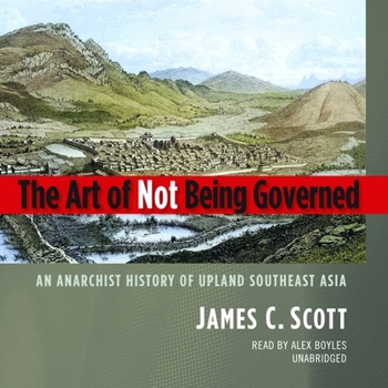 The Art of Not Being Governed: An Anarchist History of Upland Southeast Asia (Yale Agrarian Studies)