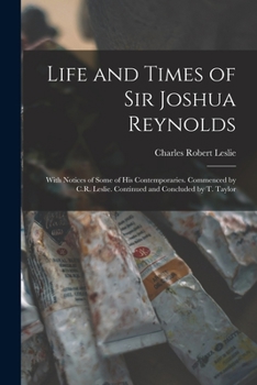 Paperback Life and Times of Sir Joshua Reynolds: With Notices of Some of His Contemporaries. Commenced by C.R. Leslie. Continued and Concluded by T. Taylor Book