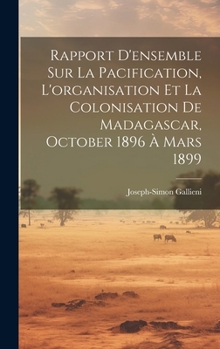 Rapport D'ensemble Sur La Pacification, L'organisation Et La Colonisation De Madagascar, October 1896 À Mars 1899 (French Edition)