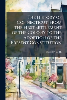 The History of Connecticut, From the First Settlement of the Colony to the Adoption of the Present Constitution