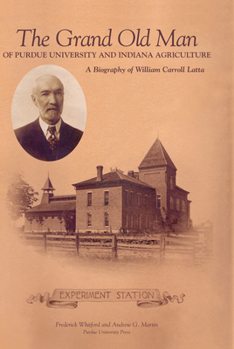 The Grand Old Man Of Purdue University And Indiana Agriculture: A Biography Of William Carroll Latta - Book  of the Founders Series