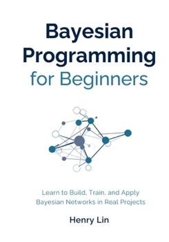 Paperback Bayesian Programming for Beginners: Learn to Build, Train, and Apply Bayesian Networks in Real Projects Book
