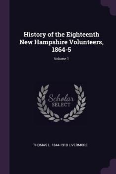 History of the Eighteenth New Hampshire Volunteers, 1864-5 Volume 1 - Primary Source Edition