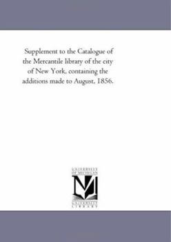 Supplement to the Catalogue of the Mercantile library of the city of New York, containing the additions made to August, 1856.