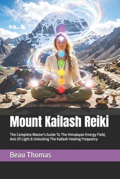 Mount Kailash Reiki: The Complete Master's Guide To The Himalayan Energy Field, Axis Of Light & Unlocking The Kailash Healing Frequency