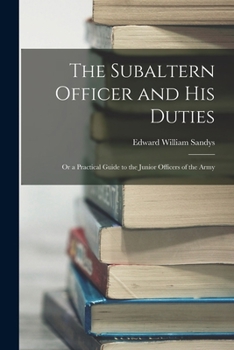 Paperback The Subaltern Officer and His Duties: Or a Practical Guide to the Junior Officers of the Army Book