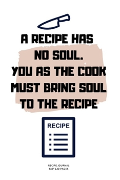 Paperback A Recipe Has No Soul. You as the Cook Must Bring Soul to the Recipe: A blank Recipe Journal to write Ideas Notebook Kitchen Novelty Gift Diary for coo Book