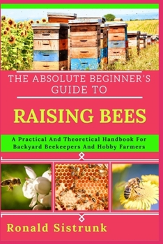 Paperback The Absolute Beginner's Guide to Raising Bees: A Practical And Theoretical Handbook For Backyard Beekeepers And Hobby Farmers Book
