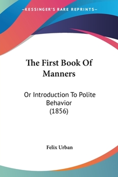 Paperback The First Book Of Manners: Or Introduction To Polite Behavior (1856) Book