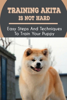 Paperback Training Akita Is Not Hard: Easy Steps And Techniques To Train Your Puppy: Akita Training Instructions Book