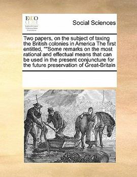 Paperback Two Papers, on the Subject of Taxing the British Colonies in America the First Entitled, Some Remarks on the Most Rational and Effectual Means That Ca Book