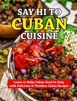 Paperback Say Hi To Cuban Cuisine: Learn to Make Cuban Food So Easy with Delicious & Timeless Cuban Recipes Book