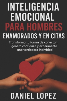 INTELIGENCIA EMOCIONAL PARA HOMBRES ENAMORADOS Y EN CITAS: Transforma tu forma de conectar, genera confianza y experimenta una verdadera intimidad.