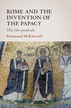 Rome and the Invention of the Papacy: The Liber Pontificalis - Book  of the James Lydon Lectures in Medieval History and Culture