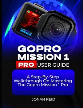 GOPRO MISSION 1 PRO USER GUIDE: A STEP-BY-STEP WALKTHROUGH ON MASTERING THE GOPRO MISSION 1 PRO