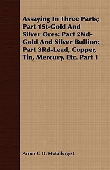 Paperback Assaying in Three Parts; Part 1st-Gold and Silver Ores: Part 2nd-Gold and Silver Bullion: Part 3rd-Lead, Copper, Tin, Mercury, Etc. Part 1 Book