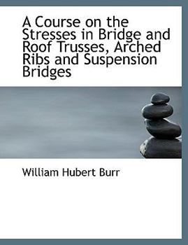 A Course on the Stresses in Bridge and Roof Trusses, Arched Ribs and Suspension Bridges