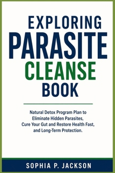 EXPLORING PARASITE CLEANSE BOOK: Natural Detox Program plan to Eliminate Hidden Parasites, Cure Your Gut and Restore Health Fast, and Long-Term Protection.