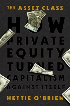 Hardcover The Asset Class: How Private Equity Turned Capitalism Against Itself Book
