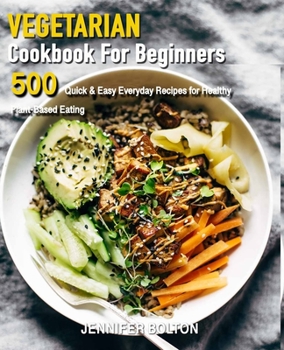VEGERTARIAN Cookbook FOR BEGINNERS: 500 Quick & Easy Everyday Recipes for Healthy Plant-Based Eating - 21-Day Plant-Based Meal Plan