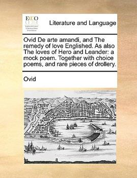 Ovid De arte amandi, and the Remedy of love Englished. As also The loves of Hero and Leander, a mock poem: together with choice poems, and rare pieces of drollery.
