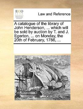 A catalogue of the library of John Henderson, ... which will be sold by auction by T. and J. Egerton, ... on Monday, the 20th of February, 1786, ...