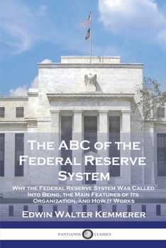 Paperback The ABC of the Federal Reserve System: Why the Federal Reserve System Was Called Into Being, the Main Features of Its Organization, and How It Works Book