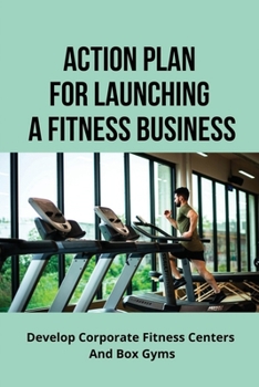 Paperback Action Plan For Launching A Fitness Business: Develop Corporate Fitness Centers And Box Gyms: How To Launch Fitness Business Book