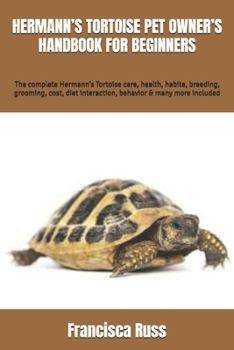 HERMANN’S TORTOISE PET OWNER’S HANDBOOK FOR BEGINNERS: The complete Hermann’s Tortoise care, health, habita, breeding, grooming, cost, diet interaction, behavior & many more included