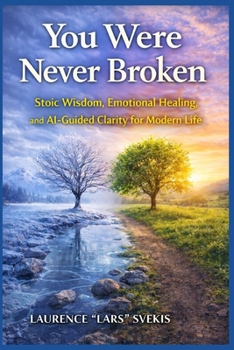 You Were Never Broken: Stoic Wisdom, Emotional Healing, and AI-Guided Clarity for Modern Life
