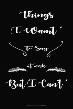 Things I Want To Say At Work But I Can't Composition Notebook: Inspirational Notebook | Motivational Quote Notebook | Funny Anniversary | Bridesmaids ... Gift | 110 Pages | Blank | Size 6 x 9 inch