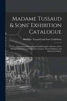 Paperback Madame Tussaud & Sons' Exhibition Catalogue: Containing Biographical and Descriptive Sketches of the Distinguished Characters Which Compose Their Exhi Book