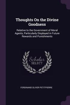Thoughts on the Divine Goodness: Relative to the Government of Moral Agents, Particularly Displayed in Future Rewards and Punishments ...