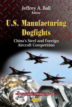 Paperback U.S. Manufacturing Dogfights: China's Steel and Foreign Aircraft Competition (Manufacturing Technology Research) Book
