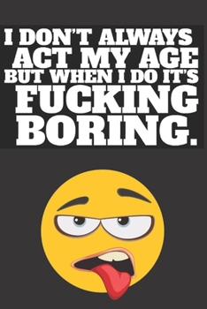 Paperback I don't always act my age but when I do it's fucking boring.: Funny Notebook Sarcastic Humor Journal, perfect gag gift for adults. Funny birthday or r Book