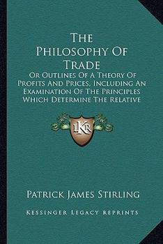 Paperback The Philosophy Of Trade: Or Outlines Of A Theory Of Profits And Prices, Including An Examination Of The Principles Which Determine The Relative Book
