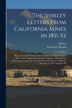 The Shirley Letters From California Mines in 1851-52: Being a Series Of Twenty-Three Letters From Dame Shirley (Mtrs. Louise Amelia Knapp Smith Clappe