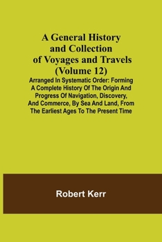Paperback A General History and Collection of Voyages and Travels (Volume 12); Arranged in Systematic Order: Forming a Complete History of the Origin and Progre Book