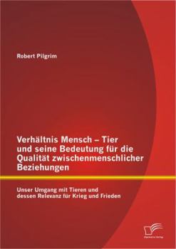 Verh Ltnis Mensch - Tier Und Seine Bedeutung F R Die Qualit T Zwischenmenschlicher Beziehungen: Unser Umgang Mit Tieren Und Dessen Relevanz F R Krieg Und Frieden