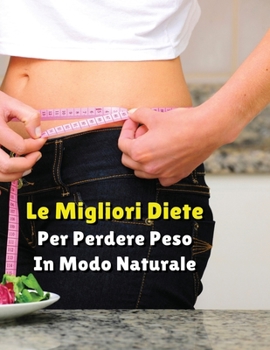LE MIGLIORI DIETE PER PERDERE PESO IN MODO NATURALE - Paperback Version - Italian Language Edition: Vuoi Dimagrire e Ritrovare Il Tuo Benessere Fisico ... Diete Più Famose Al Mondo !