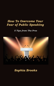 Hardcover How To Overcome Your Fear of Public Speaking: 5 Tips from The Pros Book