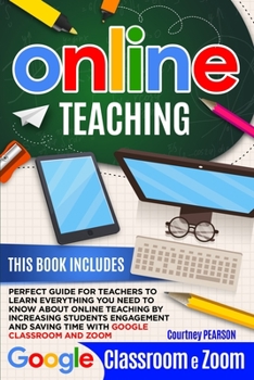 Online Teaching: Perfect Guide For Teachers To Learn Everything You Need To Know About Online Teaching By Increasing Students Engagement And Saving Time With Google Classroom And Zoom