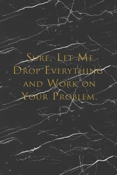 Paperback Sure, Let Me Drop Everything and Work On Your Problem: Best Funny Gift - Notebook - Journal - Diary - Doodle Book