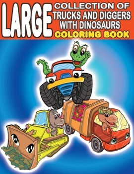 Large Collection of Trucks and Diggers With Dinosaurs Coloring Book: For Boys And Girls Who Really Love Monster Trucks, Diggers, Garbage and Dump ... Full Pages)