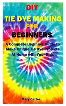 Paperback DIY Tie Dye Making for Beginners: A Complete Beginner Guide to Make Unique Tie Dye Projects At Home with Your Kids Book