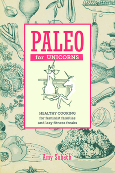 Paleo for Unicorns: Healthy Cooking for Feminist Families and Lazy Fitness Freaks