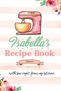 Isabella Personalized Blank Recipe Book/Journal for girls and women: Personalized Name Reciepe Journal/Notebook For Girls, women, girlfriend, sister, ... 159 pages, 6X9, Soft cover, Glossy finish