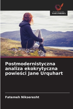 Postmodernistyczna analiza ekokrytyczna powiesci Jane Urquhart (Polish Edition)