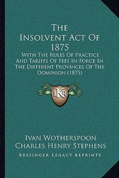 Paperback The Insolvent Act Of 1875: With The Rules Of Practice And Tariffs Of Fees In Force In The Different Provinces Of The Dominion (1875) Book