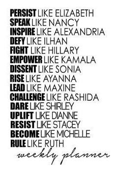 WEEKLY PLANNER PERSIST like Elizabeth SPEAK like Nancy INSPIRE like Alexandria DEFY like Ilhan FIGHT like Hillary EMPOWER like Kamala DISSENT like ... Rashida RESIST like Stacey RULE like Ruth
